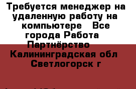 Требуется менеджер на удаленную работу на компьютере - Все города Работа » Партнёрство   . Калининградская обл.,Светлогорск г.